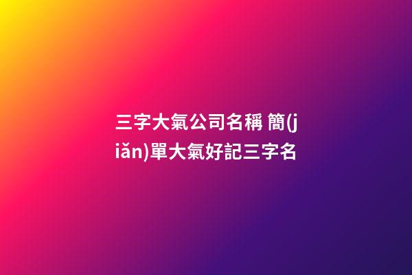 三字大氣公司名稱 簡(jiǎn)單大氣好記三字名-第1張-公司起名-玄機(jī)派